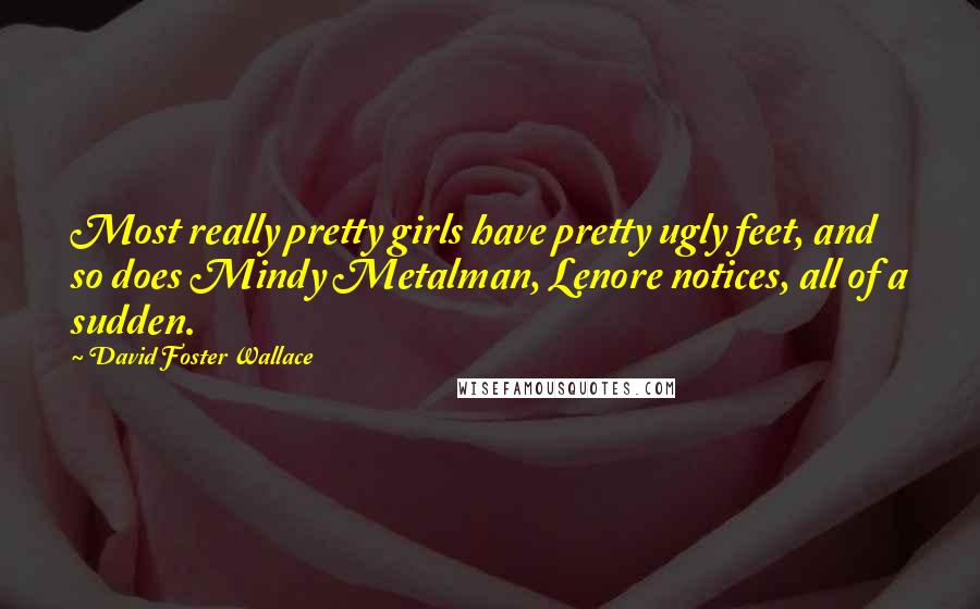 David Foster Wallace Quotes: Most really pretty girls have pretty ugly feet, and so does Mindy Metalman, Lenore notices, all of a sudden.