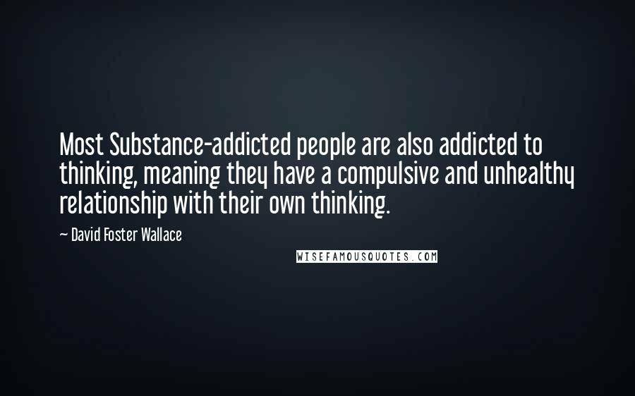 David Foster Wallace Quotes: Most Substance-addicted people are also addicted to thinking, meaning they have a compulsive and unhealthy relationship with their own thinking.