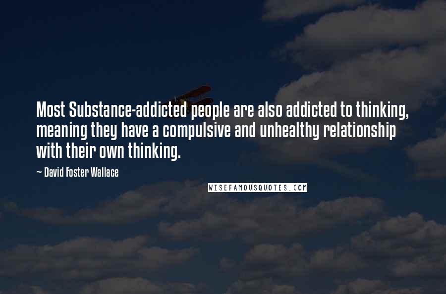 David Foster Wallace Quotes: Most Substance-addicted people are also addicted to thinking, meaning they have a compulsive and unhealthy relationship with their own thinking.