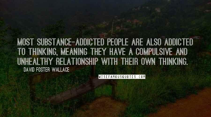 David Foster Wallace Quotes: Most Substance-addicted people are also addicted to thinking, meaning they have a compulsive and unhealthy relationship with their own thinking.