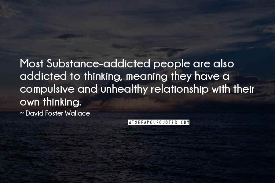 David Foster Wallace Quotes: Most Substance-addicted people are also addicted to thinking, meaning they have a compulsive and unhealthy relationship with their own thinking.