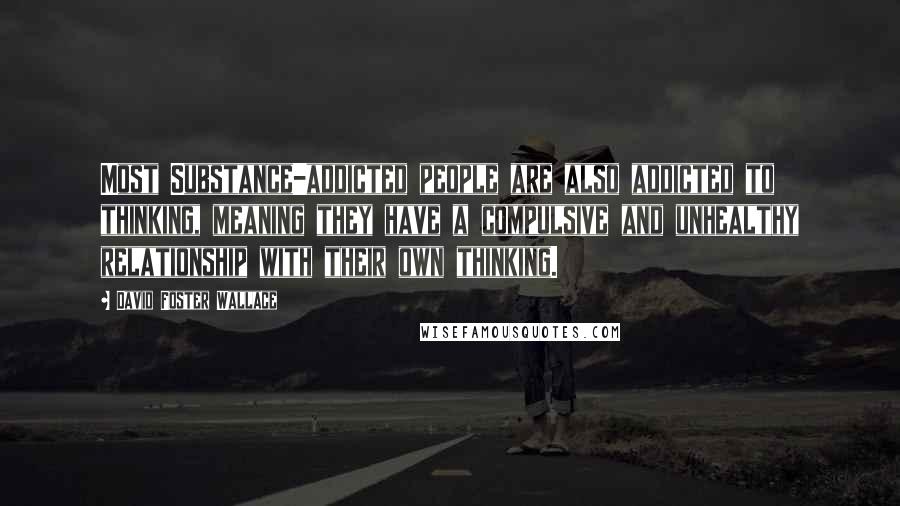 David Foster Wallace Quotes: Most Substance-addicted people are also addicted to thinking, meaning they have a compulsive and unhealthy relationship with their own thinking.