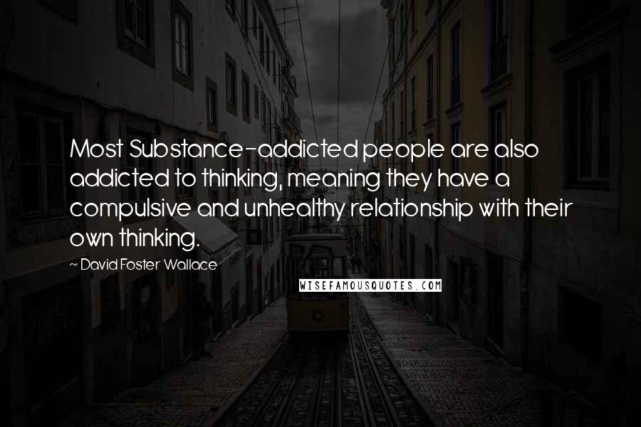 David Foster Wallace Quotes: Most Substance-addicted people are also addicted to thinking, meaning they have a compulsive and unhealthy relationship with their own thinking.