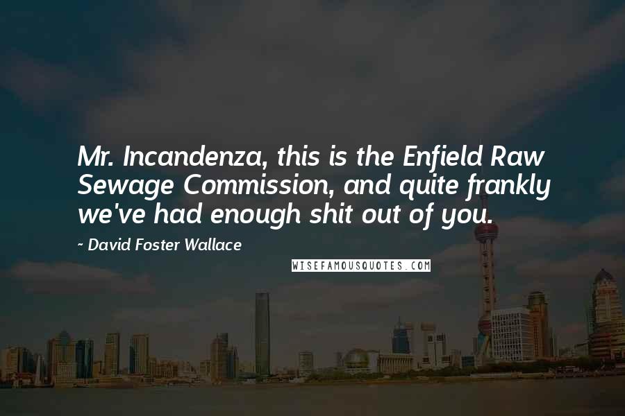 David Foster Wallace Quotes: Mr. Incandenza, this is the Enfield Raw Sewage Commission, and quite frankly we've had enough shit out of you.