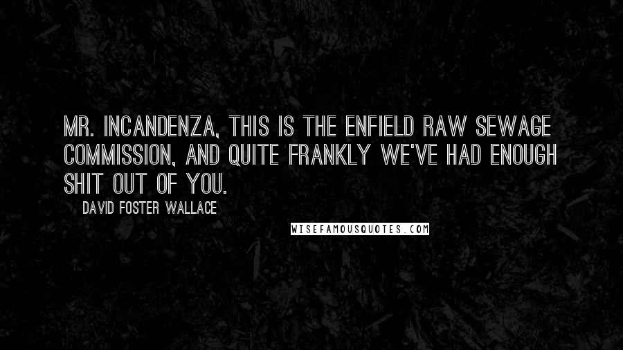 David Foster Wallace Quotes: Mr. Incandenza, this is the Enfield Raw Sewage Commission, and quite frankly we've had enough shit out of you.