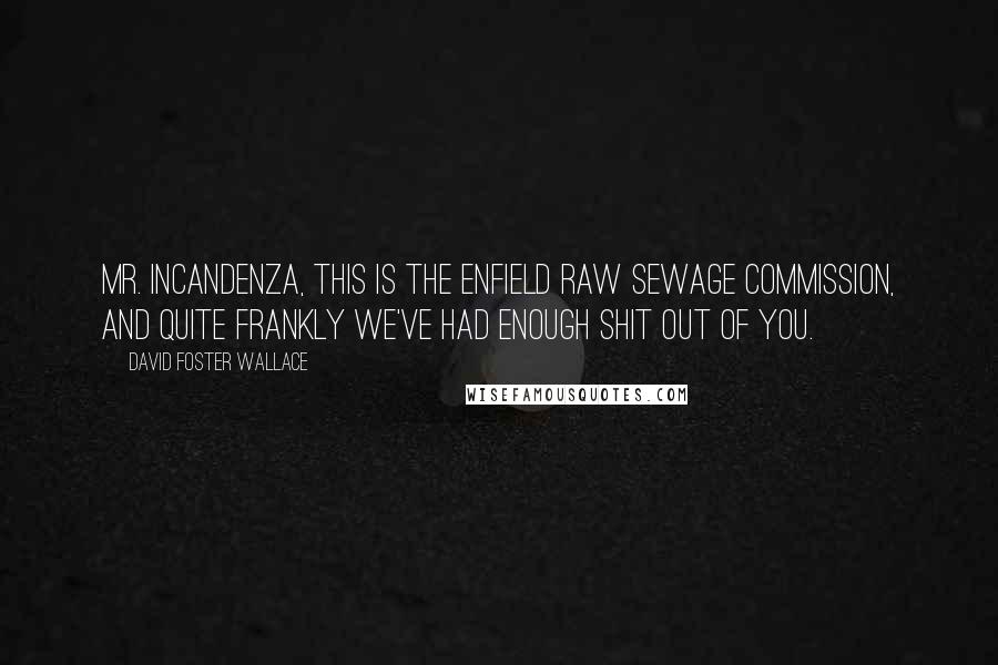 David Foster Wallace Quotes: Mr. Incandenza, this is the Enfield Raw Sewage Commission, and quite frankly we've had enough shit out of you.