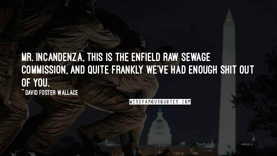 David Foster Wallace Quotes: Mr. Incandenza, this is the Enfield Raw Sewage Commission, and quite frankly we've had enough shit out of you.