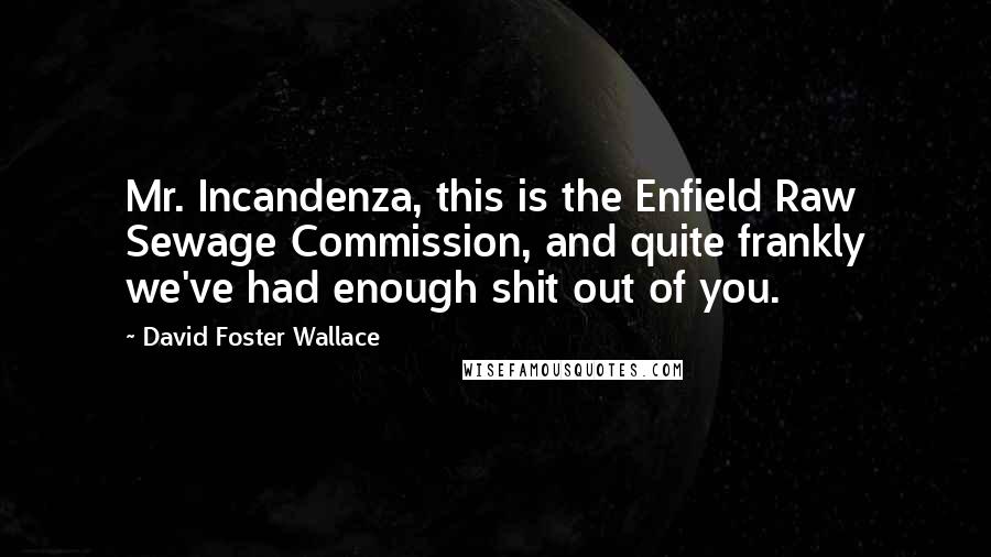 David Foster Wallace Quotes: Mr. Incandenza, this is the Enfield Raw Sewage Commission, and quite frankly we've had enough shit out of you.