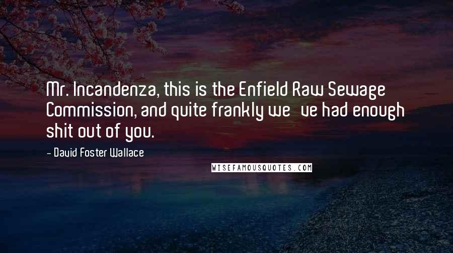 David Foster Wallace Quotes: Mr. Incandenza, this is the Enfield Raw Sewage Commission, and quite frankly we've had enough shit out of you.