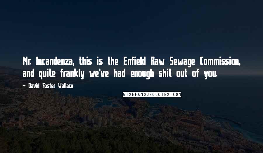 David Foster Wallace Quotes: Mr. Incandenza, this is the Enfield Raw Sewage Commission, and quite frankly we've had enough shit out of you.