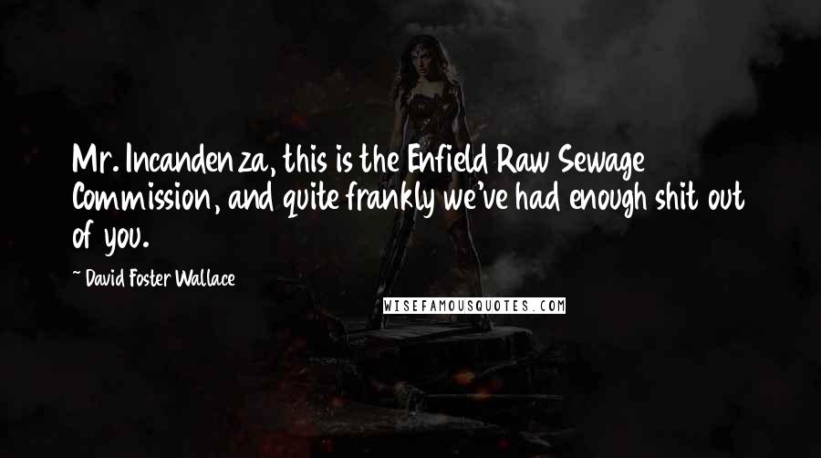 David Foster Wallace Quotes: Mr. Incandenza, this is the Enfield Raw Sewage Commission, and quite frankly we've had enough shit out of you.