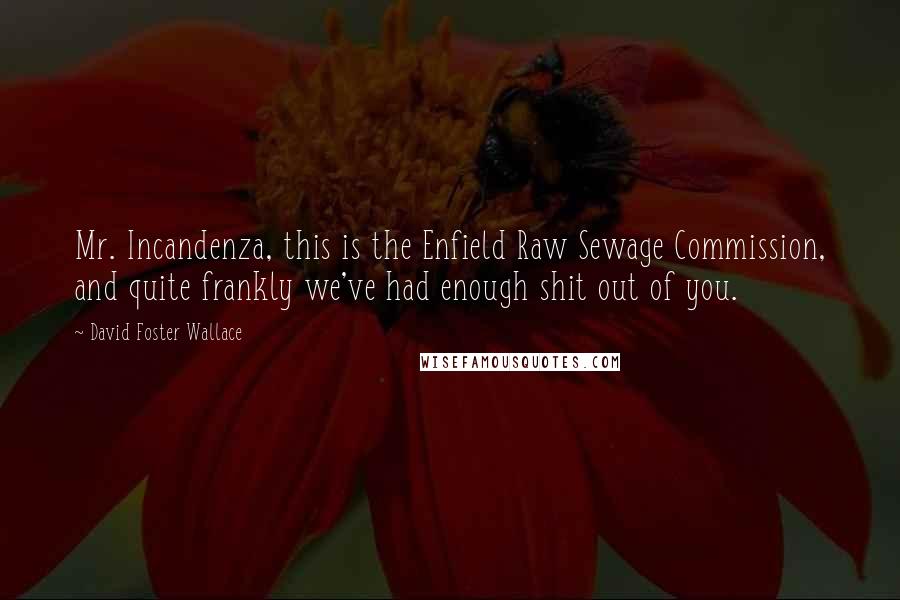 David Foster Wallace Quotes: Mr. Incandenza, this is the Enfield Raw Sewage Commission, and quite frankly we've had enough shit out of you.