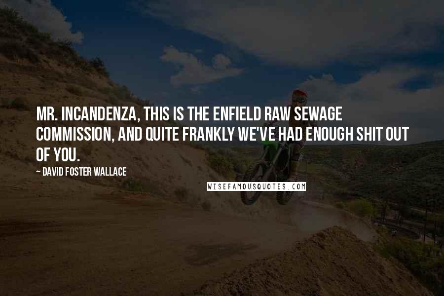 David Foster Wallace Quotes: Mr. Incandenza, this is the Enfield Raw Sewage Commission, and quite frankly we've had enough shit out of you.