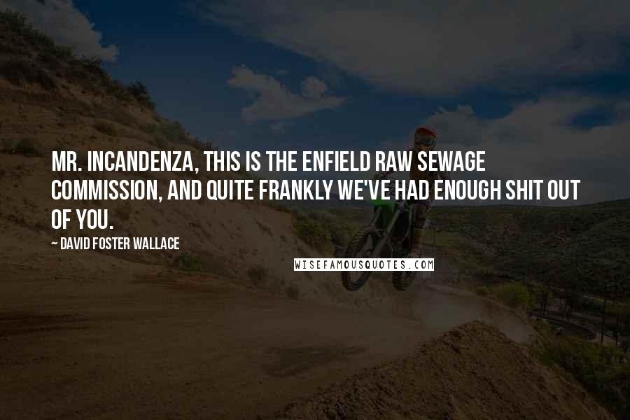David Foster Wallace Quotes: Mr. Incandenza, this is the Enfield Raw Sewage Commission, and quite frankly we've had enough shit out of you.