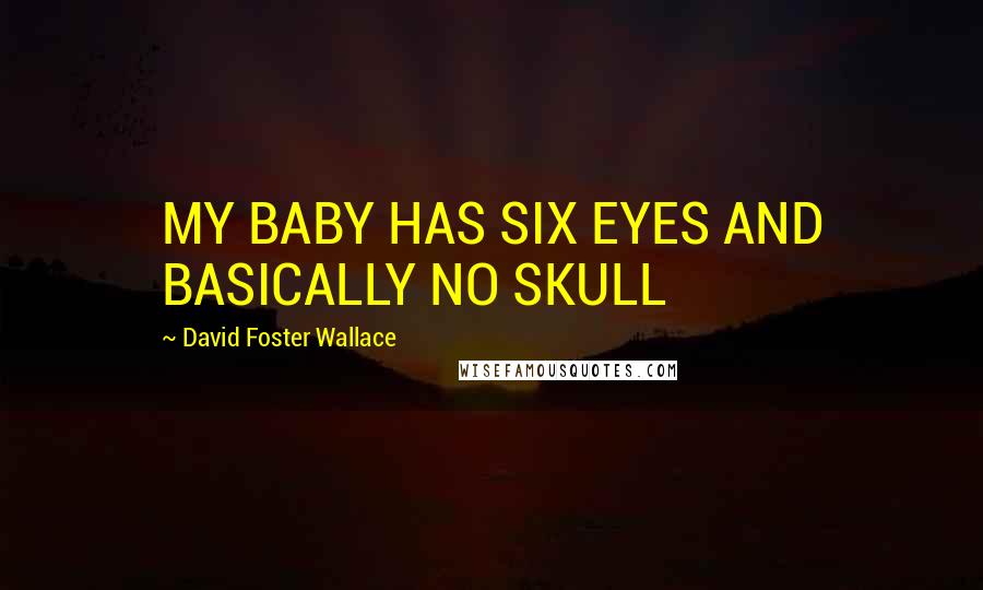 David Foster Wallace Quotes: MY BABY HAS SIX EYES AND BASICALLY NO SKULL