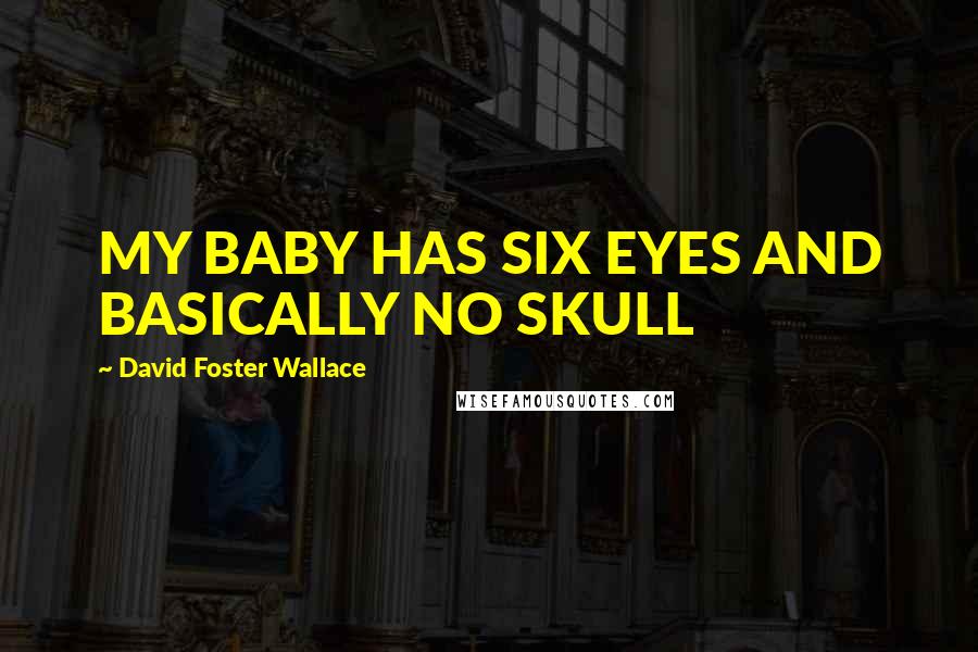 David Foster Wallace Quotes: MY BABY HAS SIX EYES AND BASICALLY NO SKULL