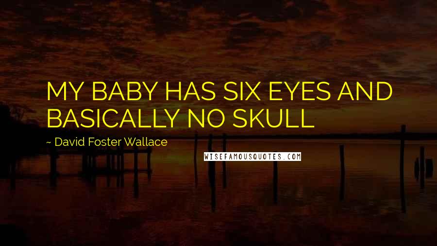 David Foster Wallace Quotes: MY BABY HAS SIX EYES AND BASICALLY NO SKULL