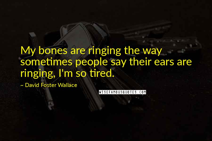 David Foster Wallace Quotes: My bones are ringing the way sometimes people say their ears are ringing, I'm so tired.