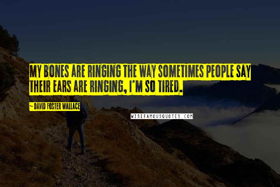 David Foster Wallace Quotes: My bones are ringing the way sometimes people say their ears are ringing, I'm so tired.