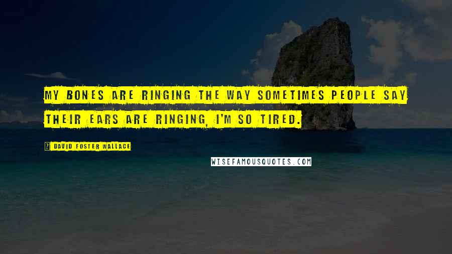 David Foster Wallace Quotes: My bones are ringing the way sometimes people say their ears are ringing, I'm so tired.