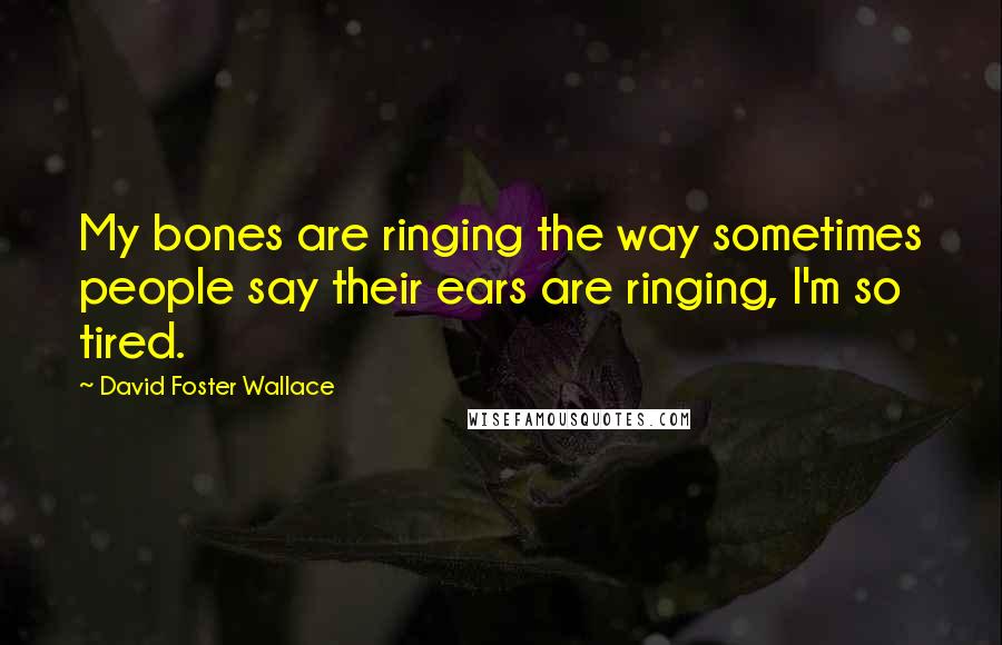 David Foster Wallace Quotes: My bones are ringing the way sometimes people say their ears are ringing, I'm so tired.