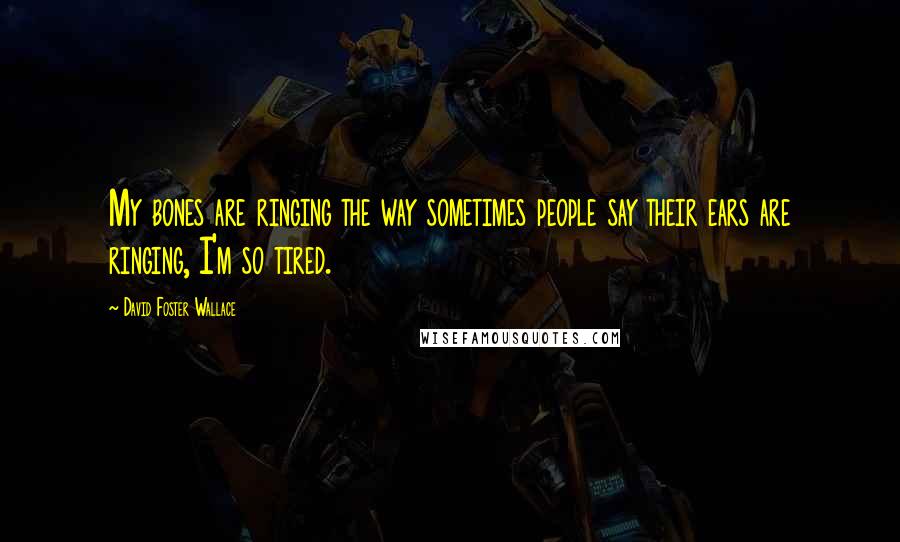 David Foster Wallace Quotes: My bones are ringing the way sometimes people say their ears are ringing, I'm so tired.