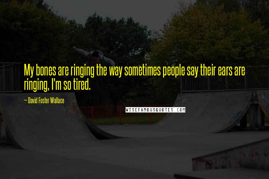 David Foster Wallace Quotes: My bones are ringing the way sometimes people say their ears are ringing, I'm so tired.