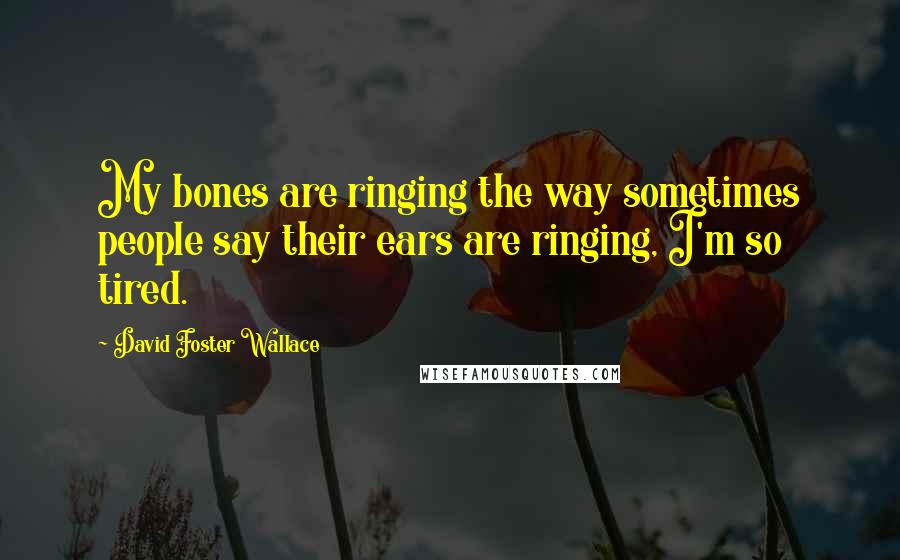 David Foster Wallace Quotes: My bones are ringing the way sometimes people say their ears are ringing, I'm so tired.