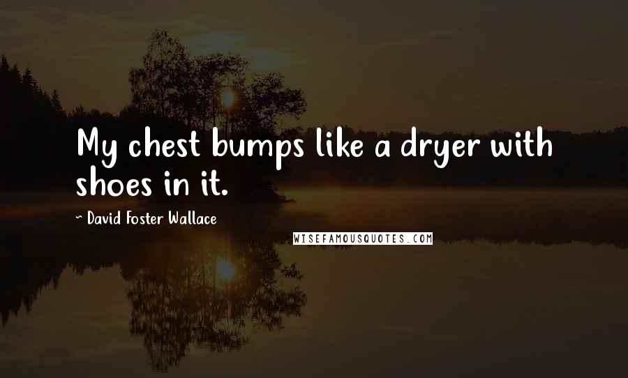 David Foster Wallace Quotes: My chest bumps like a dryer with shoes in it.