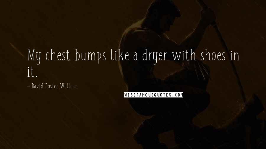 David Foster Wallace Quotes: My chest bumps like a dryer with shoes in it.