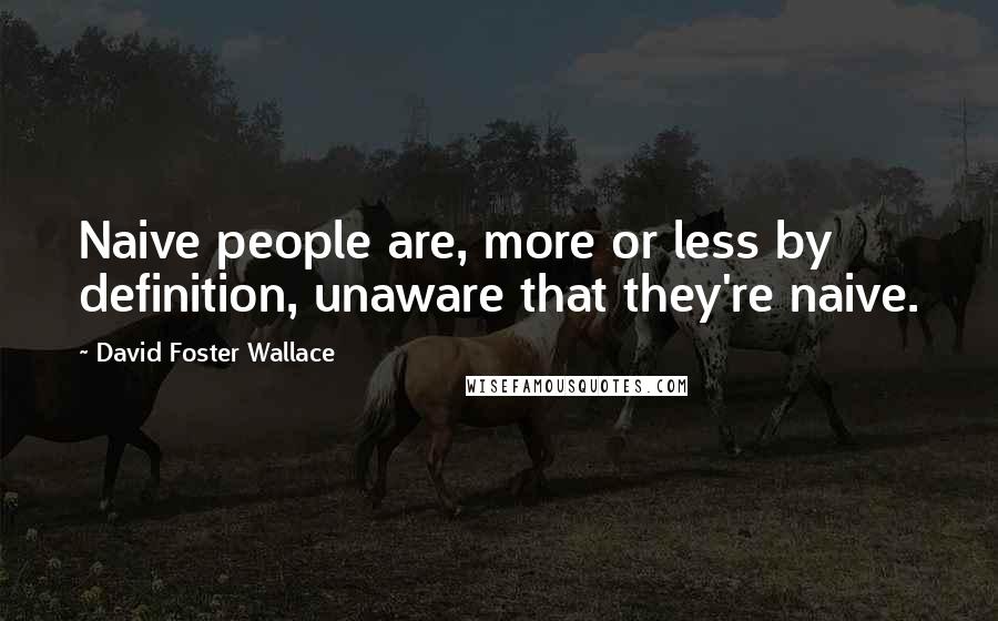 David Foster Wallace Quotes: Naive people are, more or less by definition, unaware that they're naive.