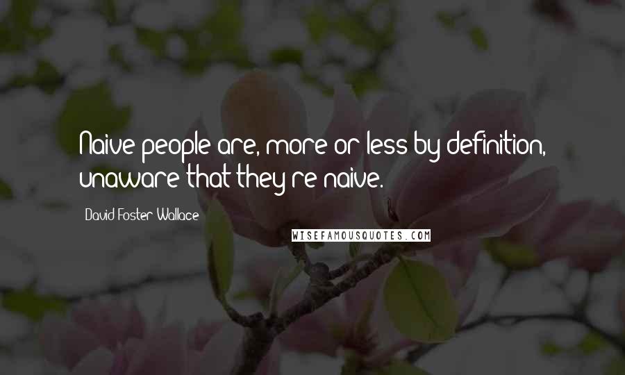 David Foster Wallace Quotes: Naive people are, more or less by definition, unaware that they're naive.