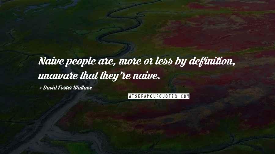 David Foster Wallace Quotes: Naive people are, more or less by definition, unaware that they're naive.