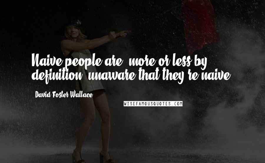 David Foster Wallace Quotes: Naive people are, more or less by definition, unaware that they're naive.