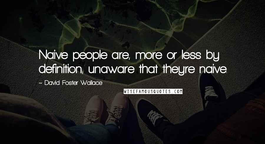 David Foster Wallace Quotes: Naive people are, more or less by definition, unaware that they're naive.