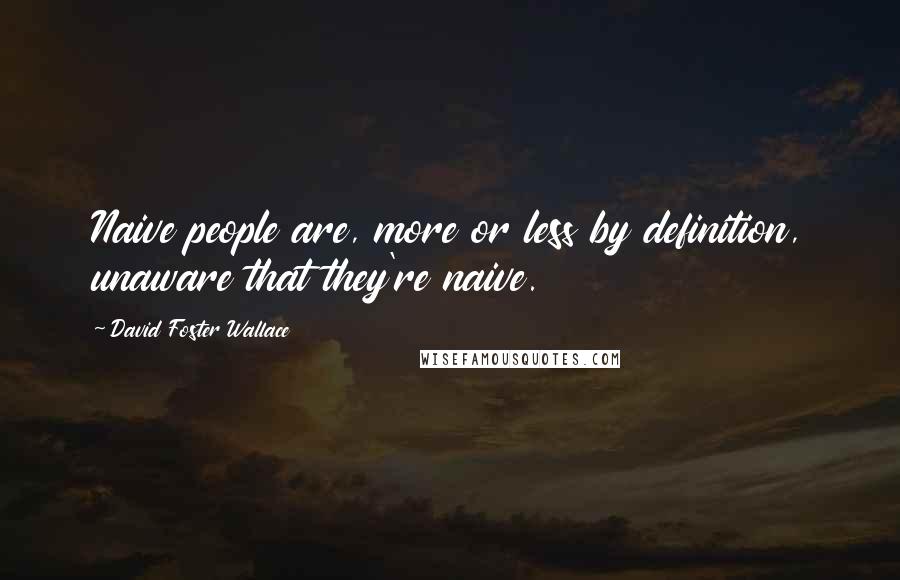 David Foster Wallace Quotes: Naive people are, more or less by definition, unaware that they're naive.