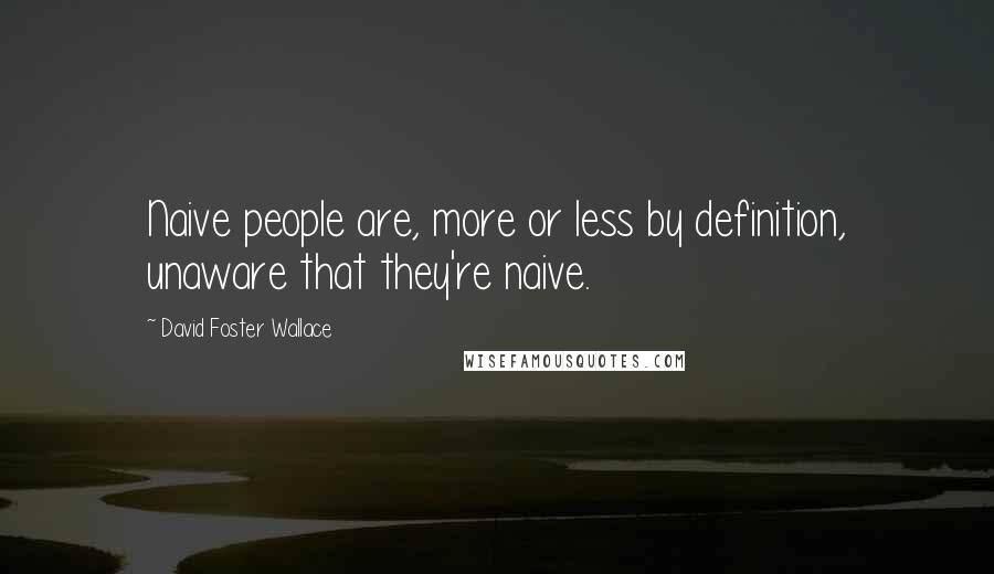 David Foster Wallace Quotes: Naive people are, more or less by definition, unaware that they're naive.