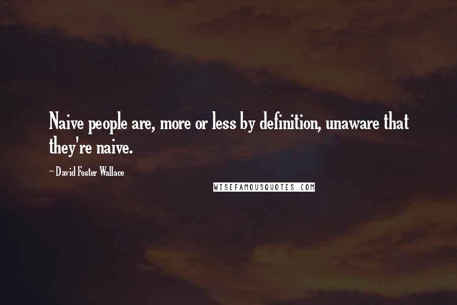 David Foster Wallace Quotes: Naive people are, more or less by definition, unaware that they're naive.