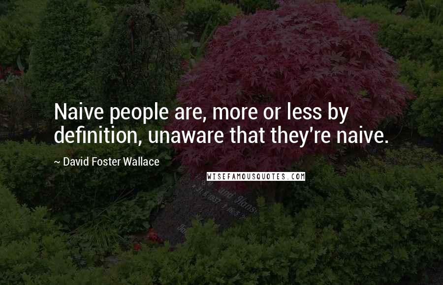 David Foster Wallace Quotes: Naive people are, more or less by definition, unaware that they're naive.