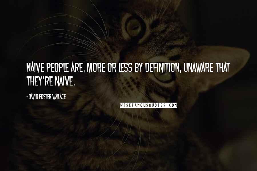 David Foster Wallace Quotes: Naive people are, more or less by definition, unaware that they're naive.