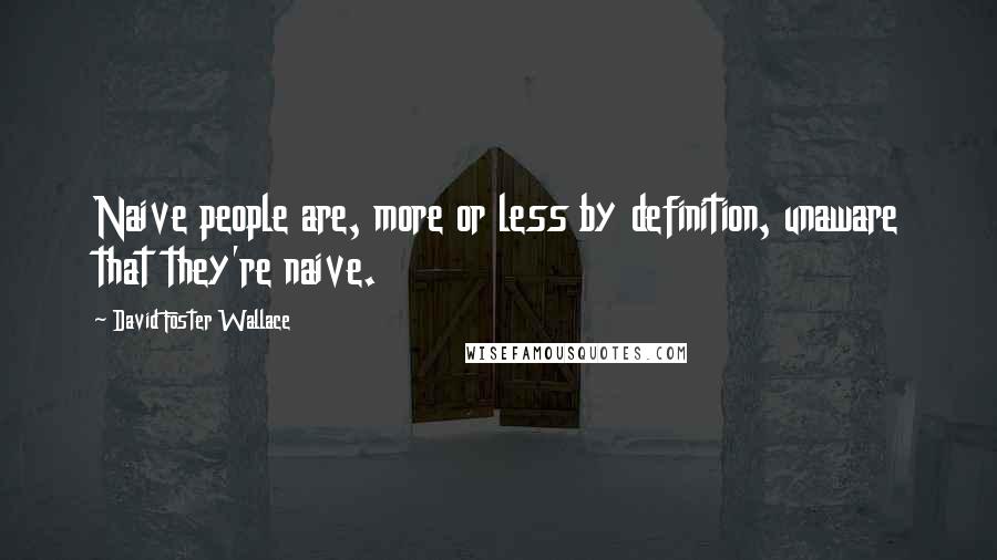 David Foster Wallace Quotes: Naive people are, more or less by definition, unaware that they're naive.