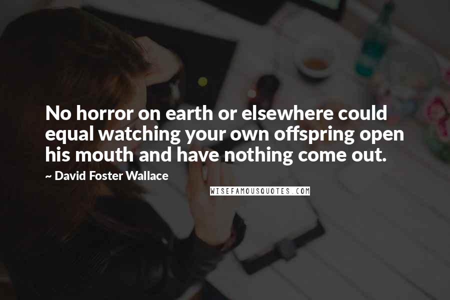 David Foster Wallace Quotes: No horror on earth or elsewhere could equal watching your own offspring open his mouth and have nothing come out.