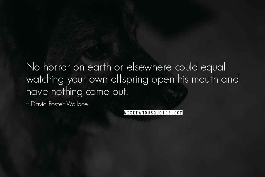 David Foster Wallace Quotes: No horror on earth or elsewhere could equal watching your own offspring open his mouth and have nothing come out.