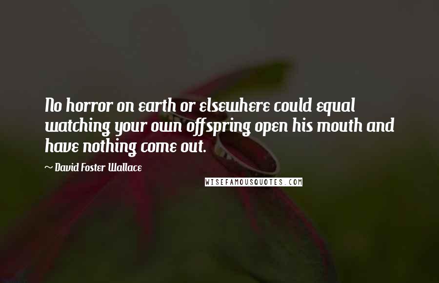 David Foster Wallace Quotes: No horror on earth or elsewhere could equal watching your own offspring open his mouth and have nothing come out.