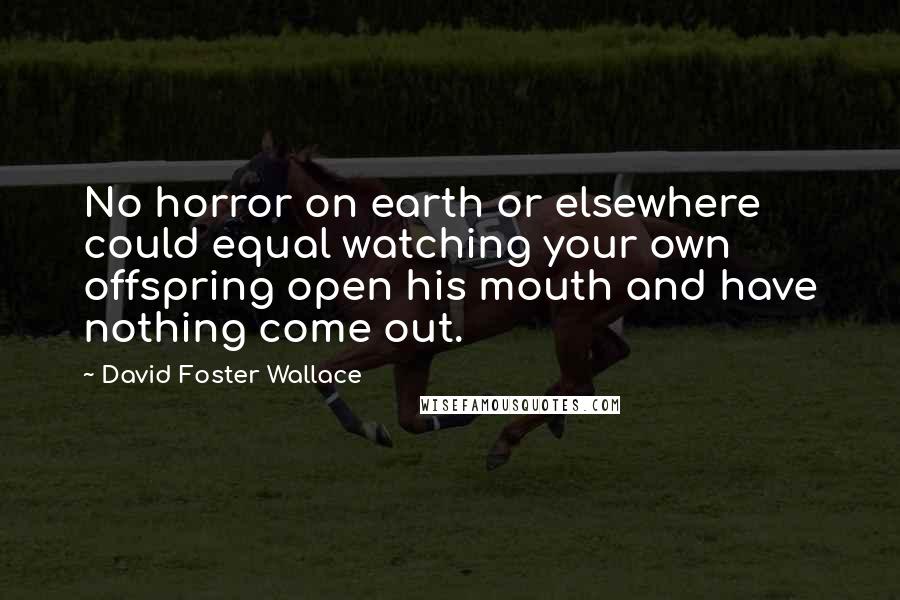 David Foster Wallace Quotes: No horror on earth or elsewhere could equal watching your own offspring open his mouth and have nothing come out.