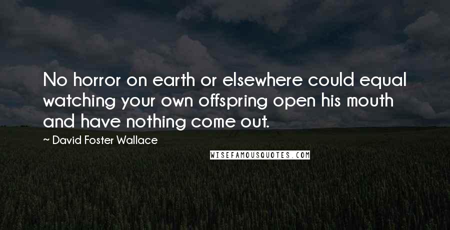 David Foster Wallace Quotes: No horror on earth or elsewhere could equal watching your own offspring open his mouth and have nothing come out.