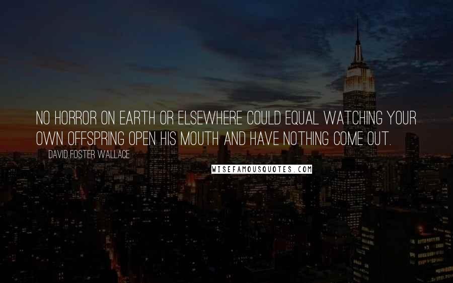 David Foster Wallace Quotes: No horror on earth or elsewhere could equal watching your own offspring open his mouth and have nothing come out.