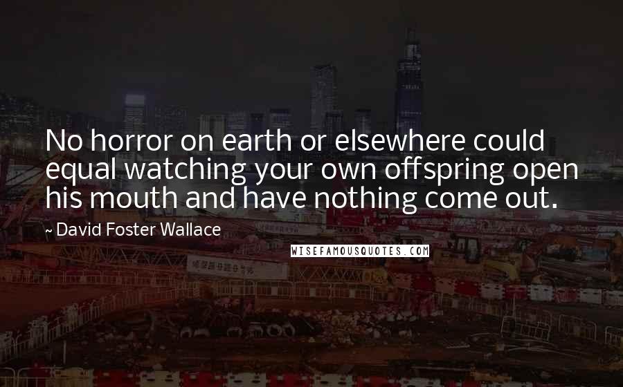 David Foster Wallace Quotes: No horror on earth or elsewhere could equal watching your own offspring open his mouth and have nothing come out.