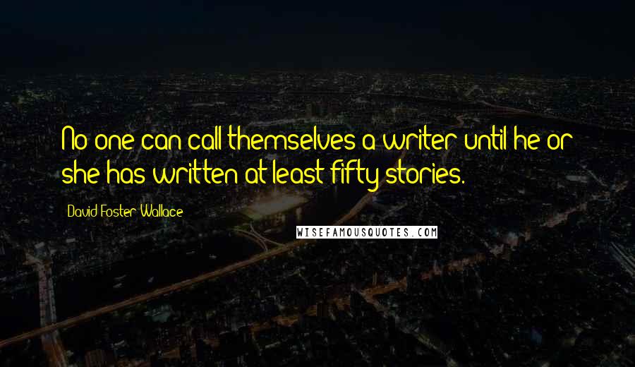 David Foster Wallace Quotes: No one can call themselves a writer until he or she has written at least fifty stories.