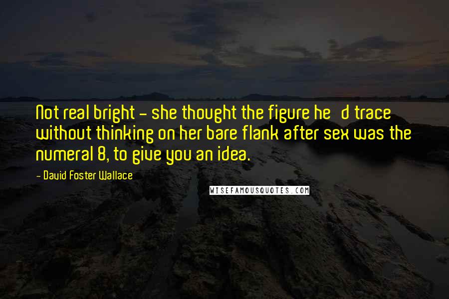 David Foster Wallace Quotes: Not real bright - she thought the figure he'd trace without thinking on her bare flank after sex was the numeral 8, to give you an idea.